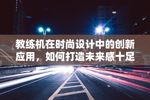 教练机在时尚设计中的创新应用，如何打造未来感十足的时尚单品？