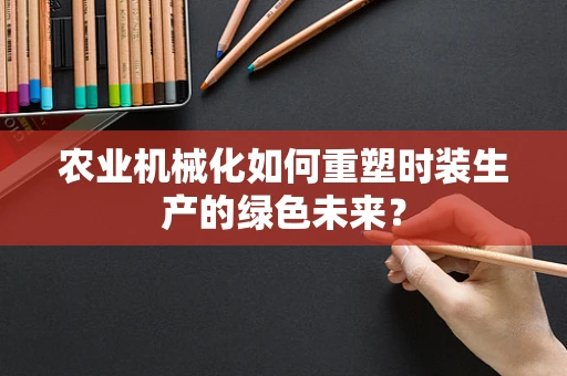 农业机械化如何重塑时装生产的绿色未来？