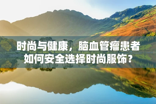 时尚与健康，脑血管瘤患者如何安全选择时尚服饰？