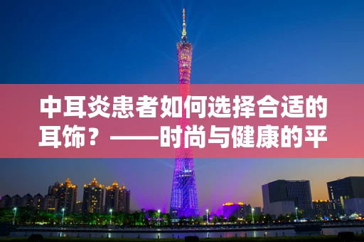 中耳炎患者如何选择合适的耳饰？——时尚与健康的平衡