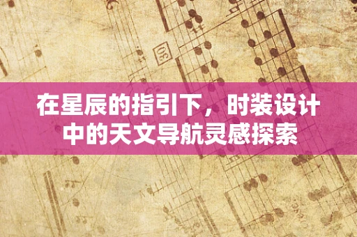 在星辰的指引下，时装设计中的天文导航灵感探索