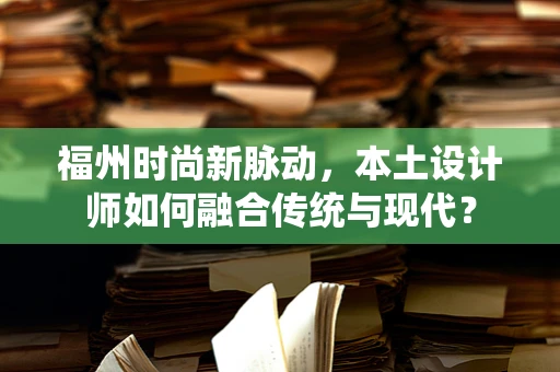 福州时尚新脉动，本土设计师如何融合传统与现代？