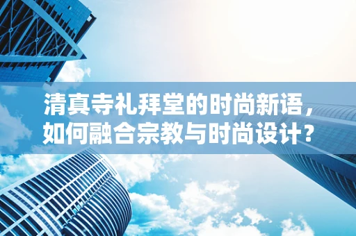 清真寺礼拜堂的时尚新语，如何融合宗教与时尚设计？