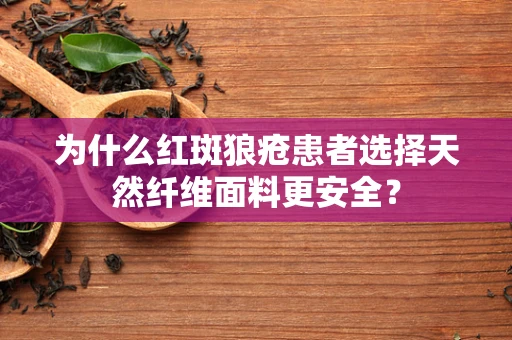 为什么红斑狼疮患者选择天然纤维面料更安全？