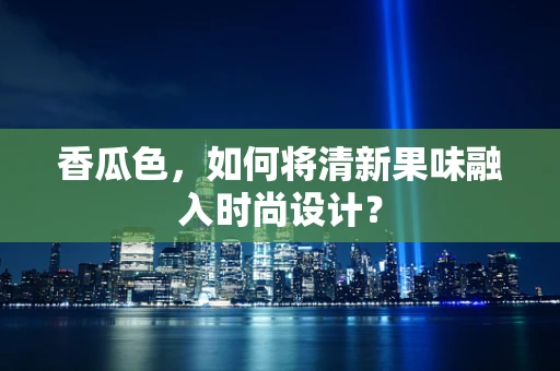香瓜色，如何将清新果味融入时尚设计？