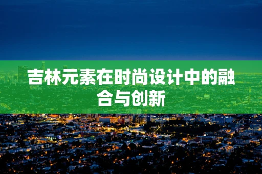 吉林元素在时尚设计中的融合与创新