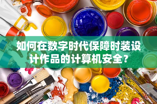 如何在数字时代保障时装设计作品的计算机安全？