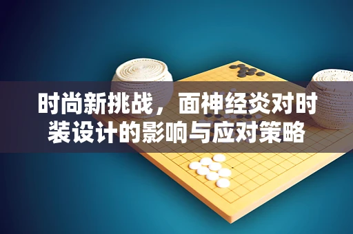 时尚新挑战，面神经炎对时装设计的影响与应对策略