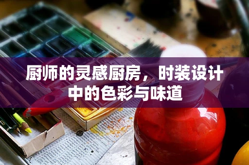 厨师的灵感厨房，时装设计中的色彩与味道
