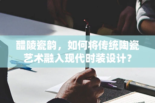 醴陵瓷韵，如何将传统陶瓷艺术融入现代时装设计？