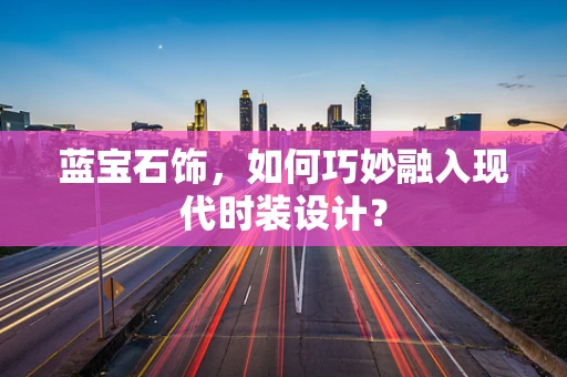 蓝宝石饰，如何巧妙融入现代时装设计？