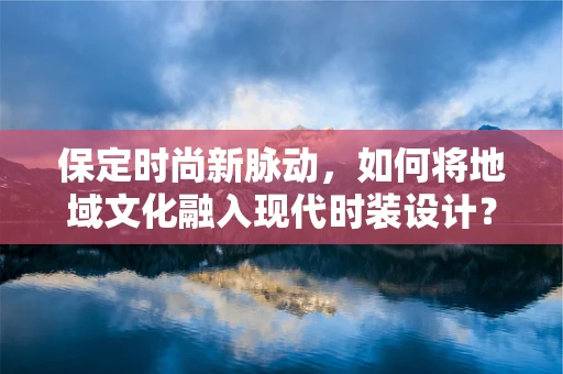 保定时尚新脉动，如何将地域文化融入现代时装设计？