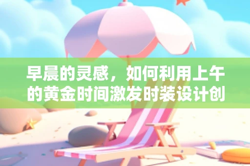 早晨的灵感，如何利用上午的黄金时间激发时装设计创意？