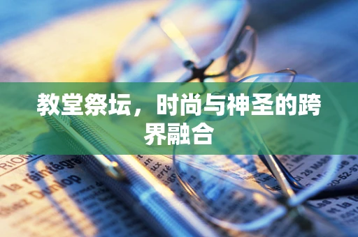 教堂祭坛，时尚与神圣的跨界融合