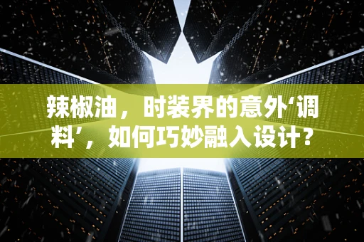 辣椒油，时装界的意外‘调料’，如何巧妙融入设计？
