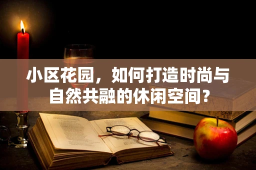 小区花园，如何打造时尚与自然共融的休闲空间？