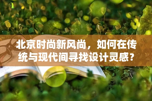 北京时尚新风尚，如何在传统与现代间寻找设计灵感？