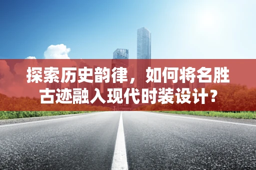 探索历史韵律，如何将名胜古迹融入现代时装设计？