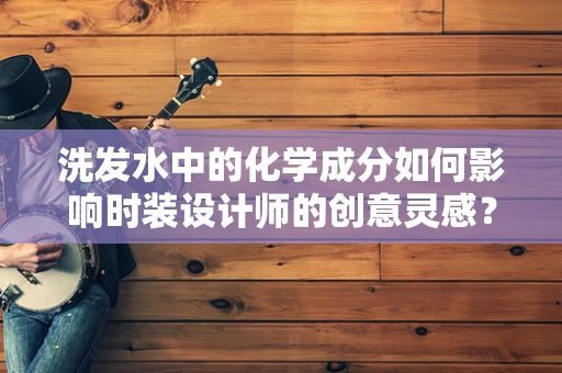 洗发水中的化学成分如何影响时装设计师的创意灵感？