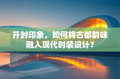 开封印象，如何将古都韵味融入现代时装设计？