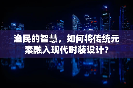 渔民的智慧，如何将传统元素融入现代时装设计？
