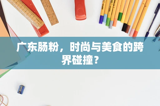 广东肠粉，时尚与美食的跨界碰撞？