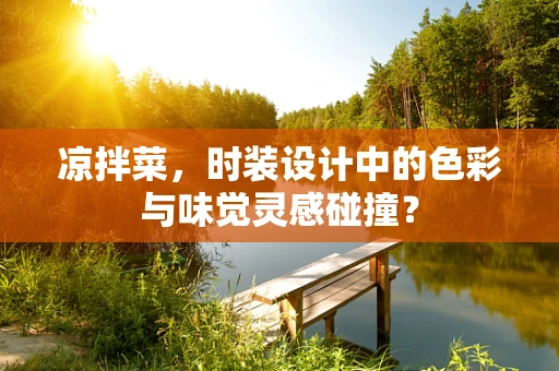 凉拌菜，时装设计中的色彩与味觉灵感碰撞？