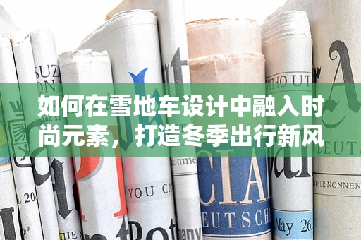 如何在雪地车设计中融入时尚元素，打造冬季出行新风尚？