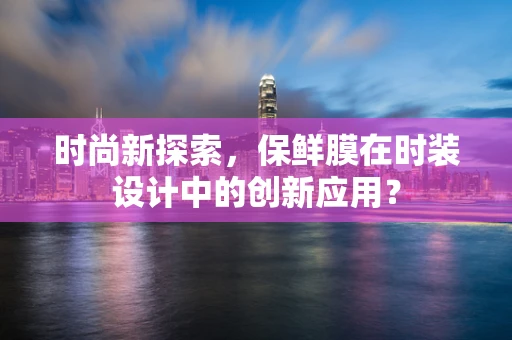 时尚新探索，保鲜膜在时装设计中的创新应用？