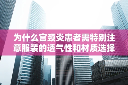 为什么宫颈炎患者需特别注意服装的透气性和材质选择？