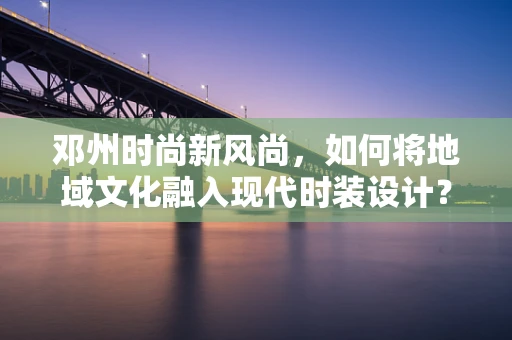 邓州时尚新风尚，如何将地域文化融入现代时装设计？