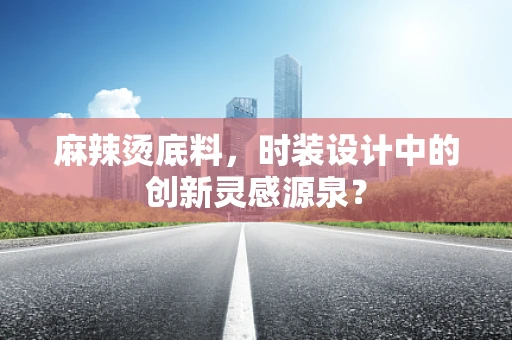 麻辣烫底料，时装设计中的创新灵感源泉？