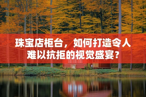 珠宝店柜台，如何打造令人难以抗拒的视觉盛宴？