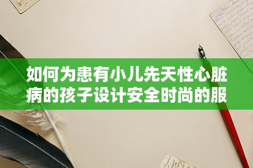 如何为患有小儿先天性心脏病的孩子设计安全时尚的服装？