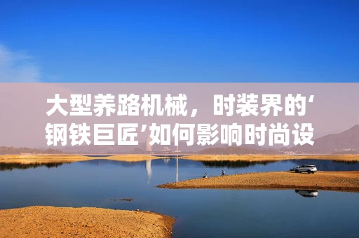 大型养路机械，时装界的‘钢铁巨匠’如何影响时尚设计？