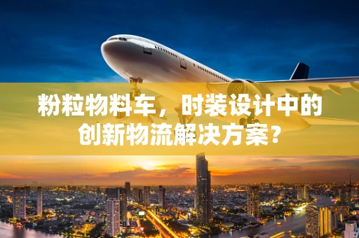 粉粒物料车，时装设计中的创新物流解决方案？