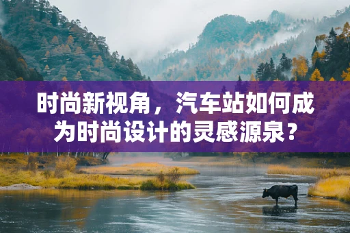 时尚新视角，汽车站如何成为时尚设计的灵感源泉？