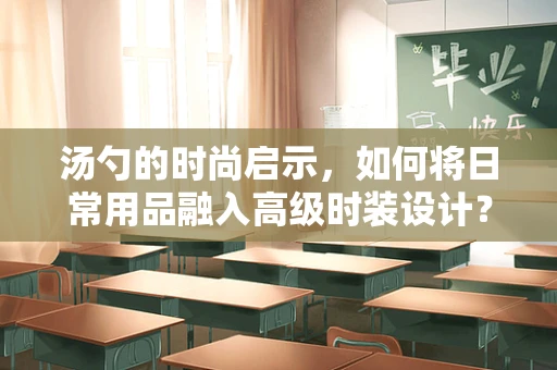 汤勺的时尚启示，如何将日常用品融入高级时装设计？