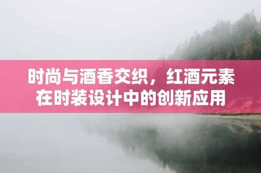 时尚与酒香交织，红酒元素在时装设计中的创新应用