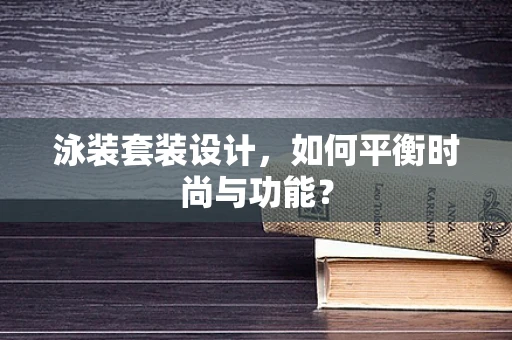 泳装套装设计，如何平衡时尚与功能？