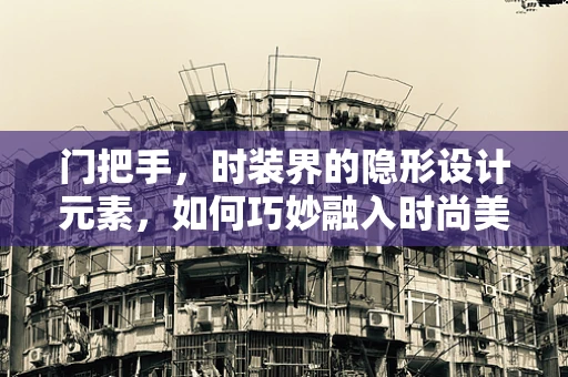 门把手，时装界的隐形设计元素，如何巧妙融入时尚美学？