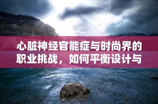 心脏神经官能症与时尚界的职业挑战，如何平衡设计与健康？