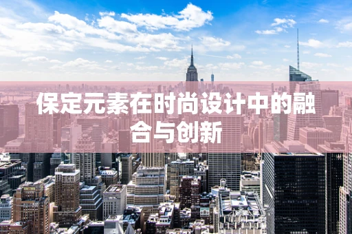 保定元素在时尚设计中的融合与创新