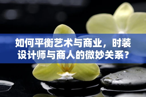 如何平衡艺术与商业，时装设计师与商人的微妙关系？
