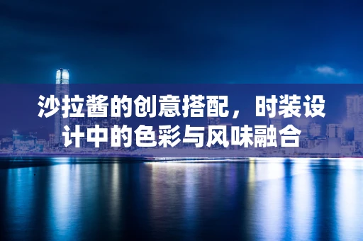 沙拉酱的创意搭配，时装设计中的色彩与风味融合