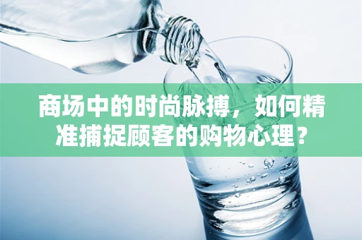 商场中的时尚脉搏，如何精准捕捉顾客的购物心理？