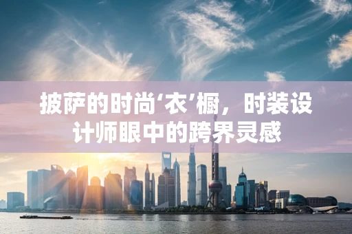 披萨的时尚‘衣’橱，时装设计师眼中的跨界灵感