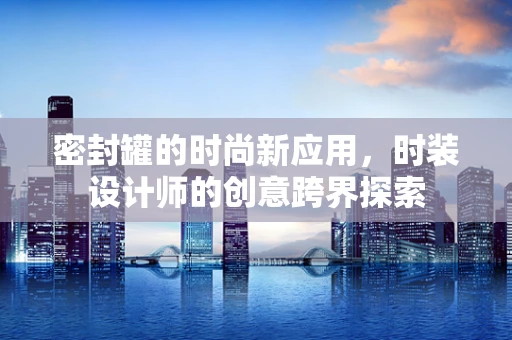 密封罐的时尚新应用，时装设计师的创意跨界探索