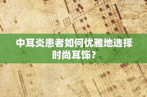 中耳炎患者如何优雅地选择时尚耳饰？