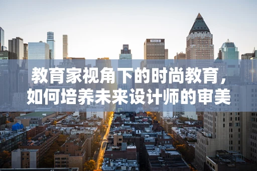 教育家视角下的时尚教育，如何培养未来设计师的审美与创意？